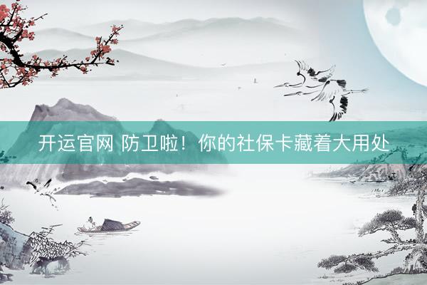 开运官网 防卫啦！你的社保卡藏着大用处