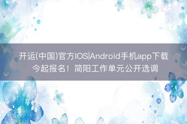 开运(中国)官方IOS|Android手机app下载 今起报名!简阳工作单元公开选调