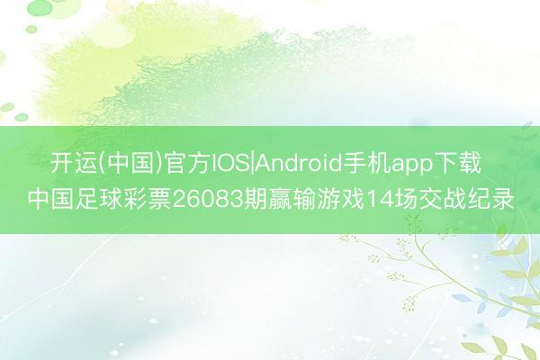 开运(中国)官方IOS|Android手机app下载 中国足球彩票26083期赢输游戏14场交战纪录