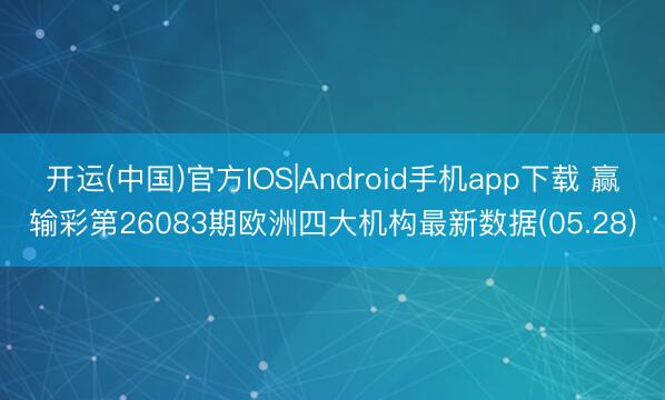 开运(中国)官方IOS|Android手机app下载 赢输彩第26083期欧洲四大机构最新数据(05.28)