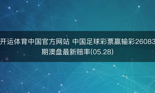 开运体育中国官方网站 中国足球彩票赢输彩26083期澳盘最新赔率(05.28)