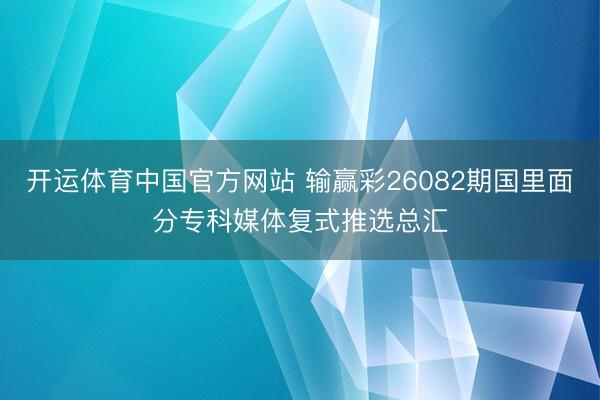 开运体育中国官方网站 输赢彩26082期国里面分专科媒体复式推选总汇