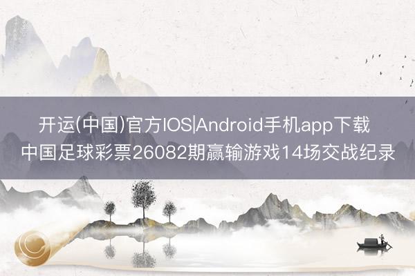 开运(中国)官方IOS|Android手机app下载 中国足球彩票26082期赢输游戏14场交战纪录