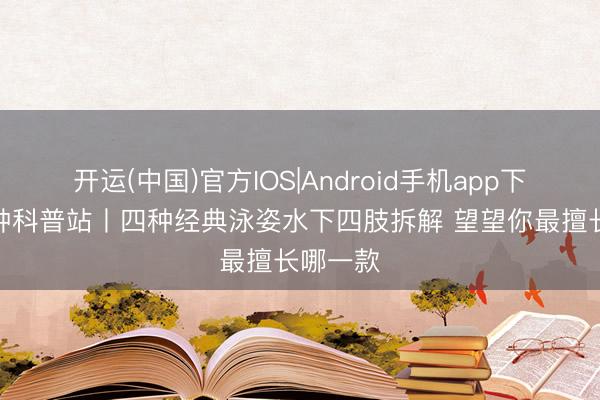 开运(中国)官方IOS|Android手机app下载 1分钟科普站丨四种经典泳姿水下四肢拆解 望望你最擅长哪一款