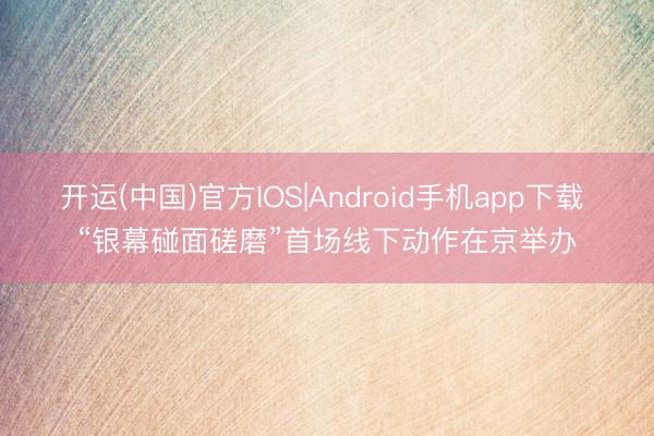 开运(中国)官方IOS|Android手机app下载 “银幕碰面磋磨”首场线下动作在京举办