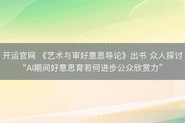 开运官网 《艺术与审好意思导论》出书 众人探讨“AI期间好意思育若何进步公众欣赏力”