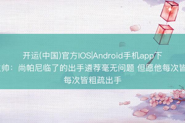 开运(中国)官方IOS|Android手机app下载 马刺主帅：尚帕尼临了的出手遴荐毫无问题 但愿他每次皆粗疏出手