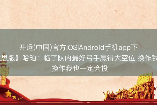 开运(中国)官方IOS|Android手机app下载 【完好意思版】哈珀：临了队内最好弓手赢得大空位 换作我也一定会投