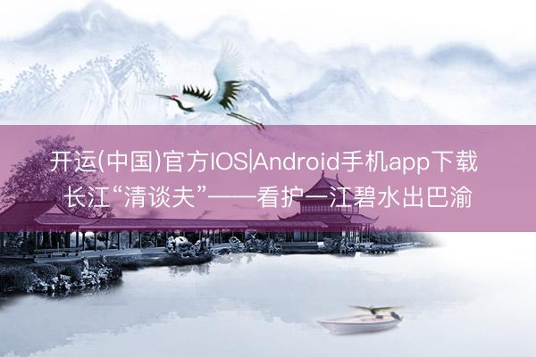 开运(中国)官方IOS|Android手机app下载 长江“清谈夫”——看护一江碧水出巴渝