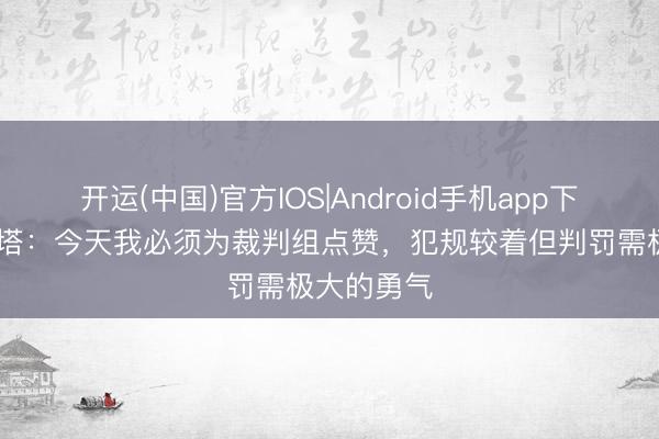 开运(中国)官方IOS|Android手机app下载 阿尔特塔：今天我必须为裁判组点赞，犯规较着但判罚需极大的勇气