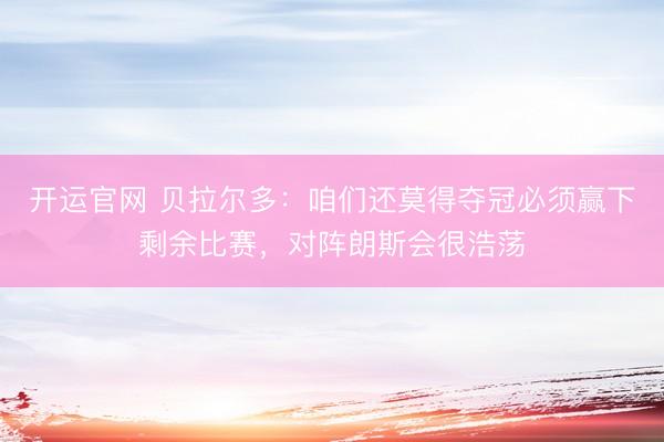 开运官网 贝拉尔多：咱们还莫得夺冠必须赢下剩余比赛，对阵朗斯会很浩荡