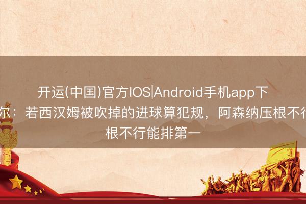 开运(中国)官方IOS|Android手机app下载 舒梅切尔：若西汉姆被吹掉的进球算犯规，阿森纳压根不行能排第一