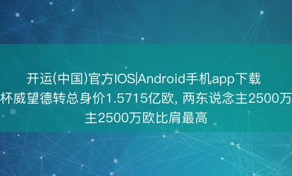 开运(中国)官方IOS|Android手机app下载 巴拉圭寰宇杯威望德转总身价1.5715亿欧， 两东说念主2500万欧比肩最高