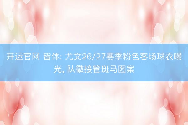 开运官网 皆体: 尤文26/27赛季粉色客场球衣曝光， 队徽接管斑马图案