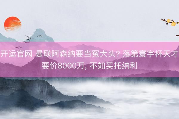 开运官网 曼联阿森纳要当冤大头? 落第寰宇杯天才要价8000万， 不如买托纳利