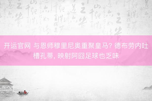 开运官网 与恩师穆里尼奥重聚皇马? 德布劳内吐槽孔蒂， 映射阿囧足球也乏味