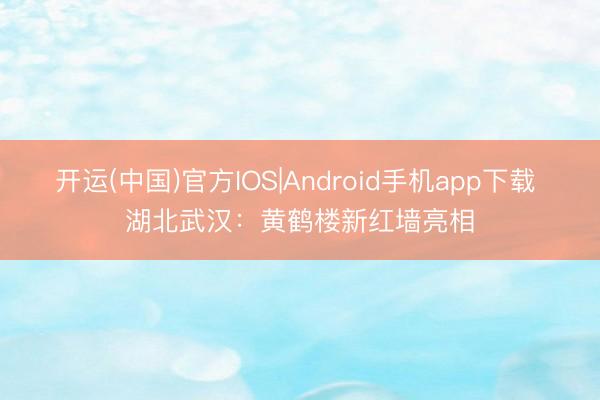 开运(中国)官方IOS|Android手机app下载 湖北武汉：黄鹤楼新红墙亮相