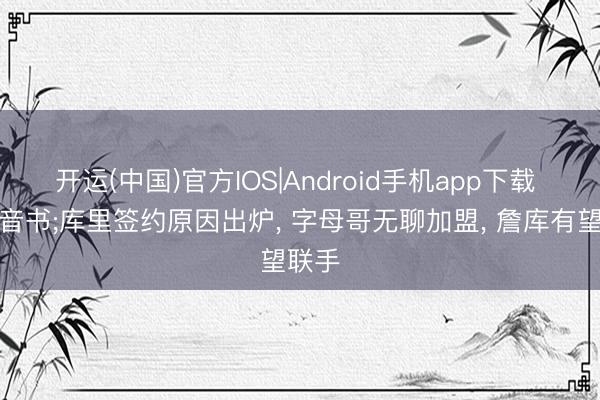 开运(中国)官方IOS|Android手机app下载 强者音书;库里签约原因出炉, 字母哥无聊加盟, 詹库有望联手