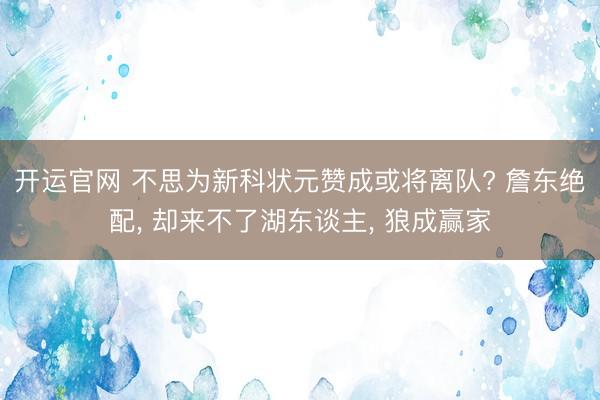 开运官网 不思为新科状元赞成或将离队? 詹东绝配， 却来不了湖东谈主， 狼成赢家