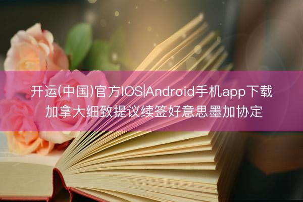 开运(中国)官方IOS|Android手机app下载 加拿大细致提议续签好意思墨加协定