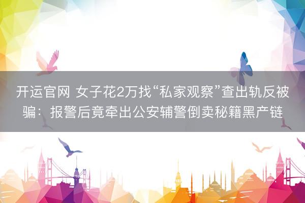 开运官网 女子花2万找“私家观察”查出轨反被骗：报警后竟牵出公安辅警倒卖秘籍黑产链