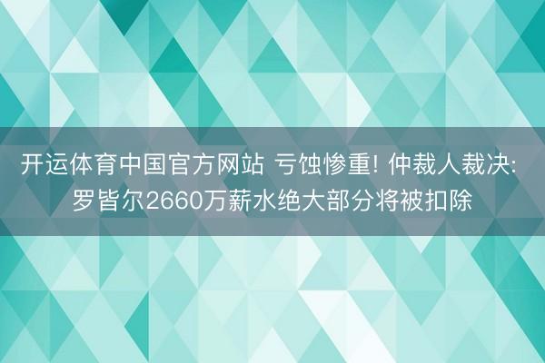 开运体育中国官方网站 亏蚀惨重! 仲裁人裁决: 罗皆尔2660万薪水绝大部分将被扣除