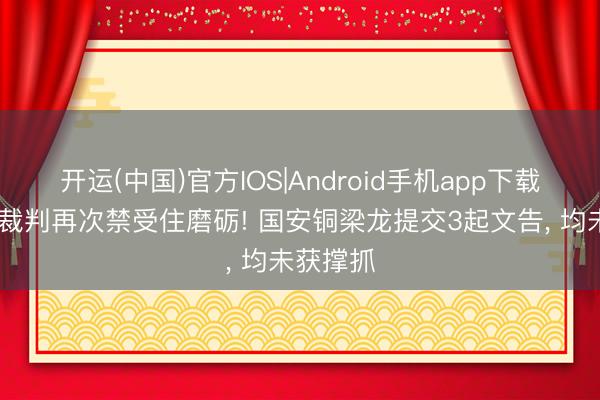开运(中国)官方IOS|Android手机app下载 拒收礼裁判再次禁受住磨砺! 国安铜梁龙提交3起文告, 均未获撑抓