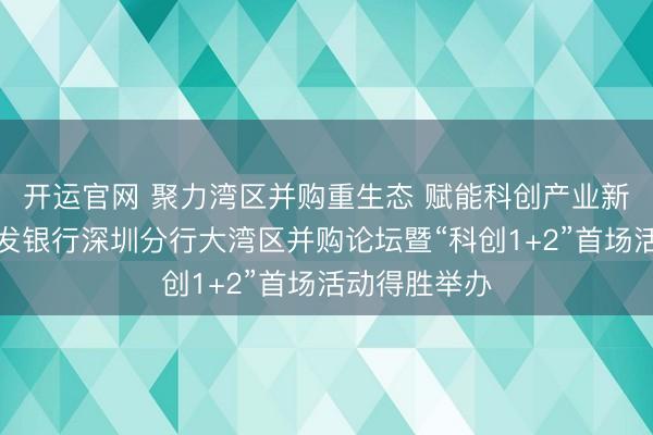 开运官网 聚力湾区并购重生态 赋能科创产业新征途——浦发银行深圳分行大湾区并购论坛暨“科创1+2”首场活动得胜举办