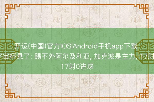开运(中国)官方IOS|Android手机app下载 荷兰宇宙杯悬了: 踢不外阿尔及利亚， 加克波是主力， 17射0进球