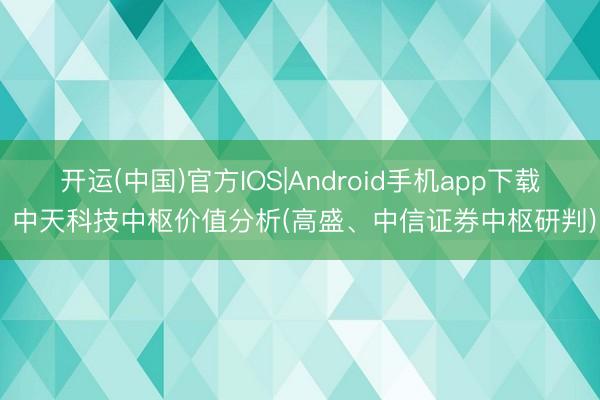 开运(中国)官方IOS|Android手机app下载 中天科技中枢价值分析(高盛、中信证券中枢研判)