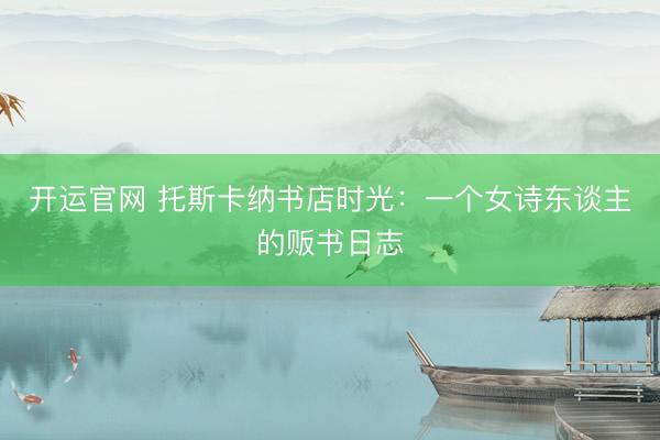 开运官网 托斯卡纳书店时光：一个女诗东谈主的贩书日志