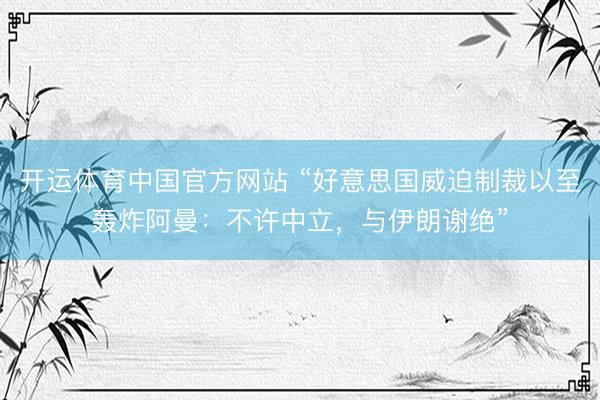 开运体育中国官方网站 “好意思国威迫制裁以至轰炸阿曼：不许中立，与伊朗谢绝”