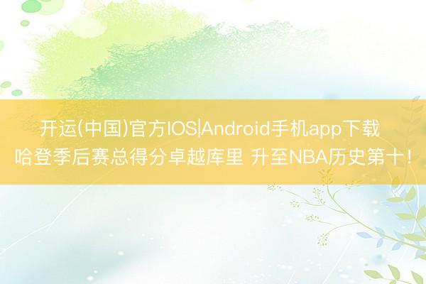 开运(中国)官方IOS|Android手机app下载 哈登季后赛总得分卓越库里 升至NBA历史第十！