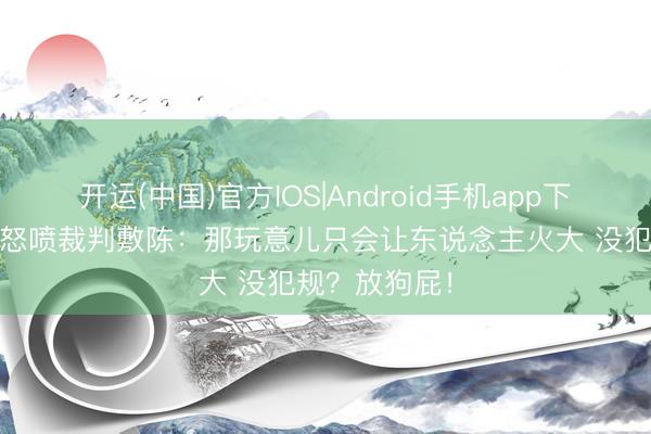 开运(中国)官方IOS|Android手机app下载 活塞主帅怒喷裁判敷陈：那玩意儿只会让东说念主火大 没犯规？放狗屁！