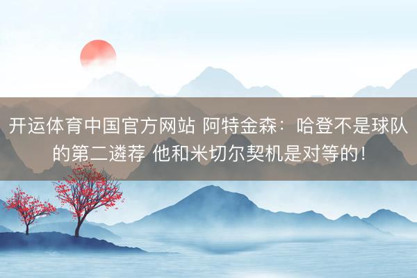开运体育中国官方网站 阿特金森：哈登不是球队的第二遴荐 他和米切尔契机是对等的！