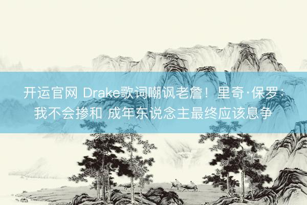 开运官网 Drake歌词嘲讽老詹！里奇·保罗：我不会掺和 成年东说念主最终应该息争