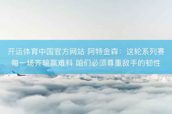 开运体育中国官方网站 阿特金森：这轮系列赛每一场齐输赢难料 咱们必须尊重敌手的韧性