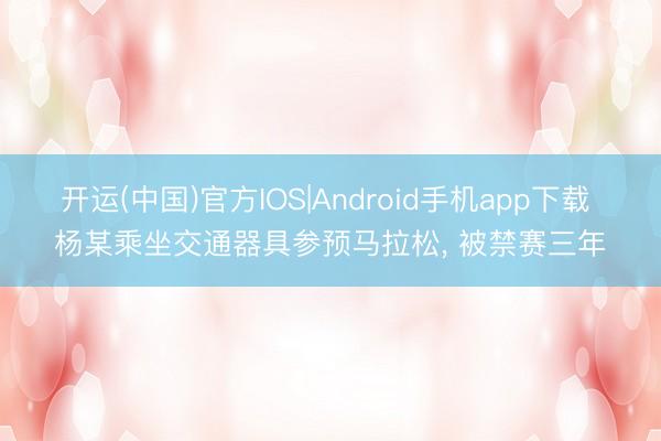 开运(中国)官方IOS|Android手机app下载 杨某乘坐交通器具参预马拉松， 被禁赛三年