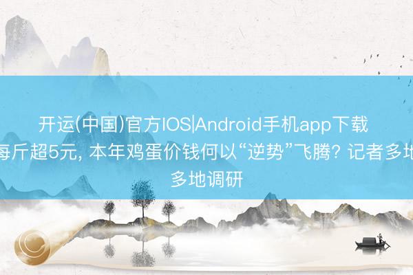 开运(中国)官方IOS|Android手机app下载 蛋价每斤超5元， 本年鸡蛋价钱何以“逆势”飞腾? 记者多地调研