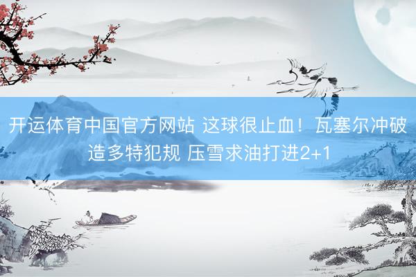 开运体育中国官方网站 这球很止血！瓦塞尔冲破造多特犯规 压雪求油打进2+1