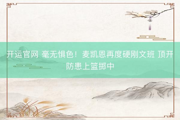 开运官网 毫无惧色！麦凯恩再度硬刚文班 顶开防患上篮掷中