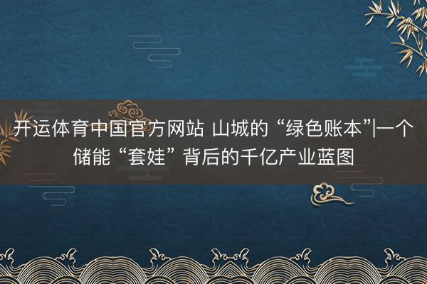 开运体育中国官方网站 山城的 “绿色账本”|一个储能 “套娃” 背后的千亿产业蓝图