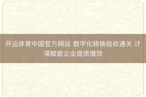 开运体育中国官方网站 数字化转换验收通关 计谋赋能企业提质增效