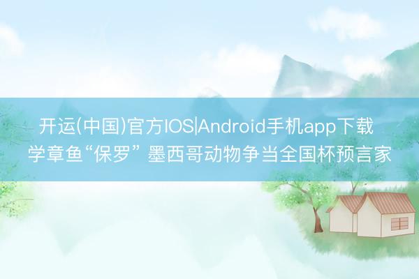 开运(中国)官方IOS|Android手机app下载 学章鱼“保罗” 墨西哥动物争当全国杯预言家