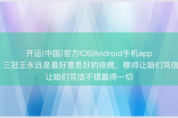 开运(中国)官方IOS|Android手机app下载 萨内蒂：三冠王永远是最好意思好的夜晚，穆帅让咱们笃信不错赢得一切