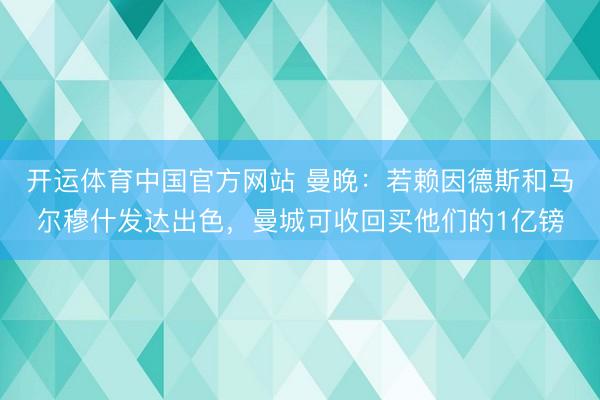 开运体育中国官方网站 曼晚：若赖因德斯和马尔穆什发达出色，曼城可收回买他们的1亿镑