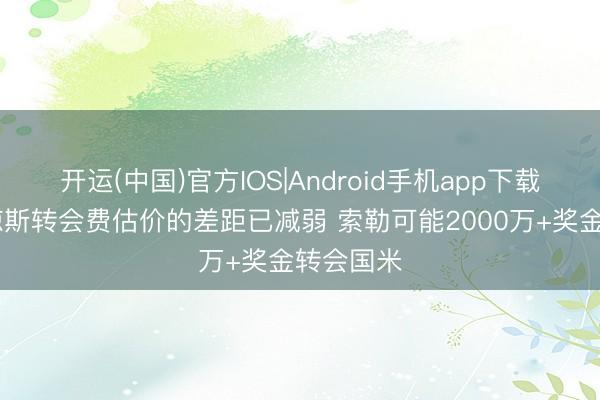 开运(中国)官方IOS|Android手机app下载 都体：琼斯转会费估价的差距已减弱 索勒可能2000万+奖金转会国米