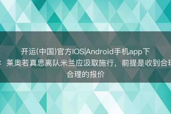 开运(中国)官方IOS|Android手机app下载 旧将:莱奥若真思离队米兰应汲取施行,前提是收到合理的报价
