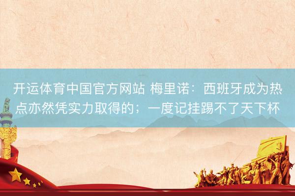 开运体育中国官方网站 梅里诺:西班牙成为热点亦然凭实力取得的;一度记挂踢不了天下杯
