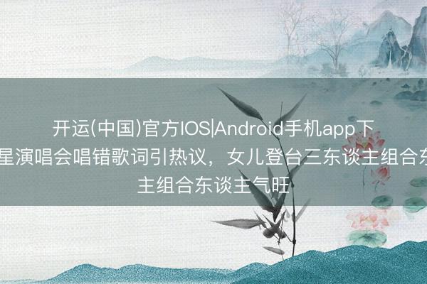开运(中国)官方IOS|Android手机app下载 TVB男星演唱会唱错歌词引热议，女儿登台三东谈主组合东谈主气旺